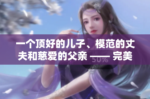 一個(gè)頂好的兒子、模范的丈夫和慈愛(ài)的父親 —— 完美男性的典范