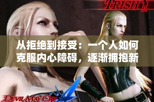 從拒絕到接受：一個人如何克服內(nèi)心障礙，逐漸擁抱新事物的旅程