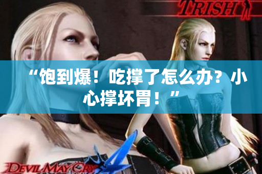 “飽到爆！吃撐了怎么辦？小心撐壞胃！”