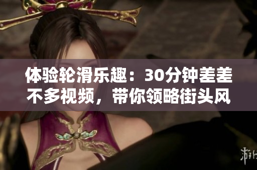 體驗(yàn)輪滑樂趣：30分鐘差差不多視頻，帶你領(lǐng)略街頭風(fēng)情
