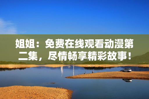 姐姐：免費(fèi)在線觀看動漫第二集，盡情暢享精彩故事！