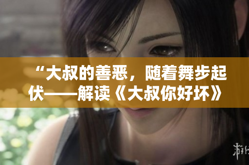 “大叔的善惡，隨著舞步起伏——解讀《大叔你好壞》背后的歌曲內(nèi)涵”
