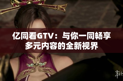 億同看GTV：與你一同暢享多元內(nèi)容的全新視界