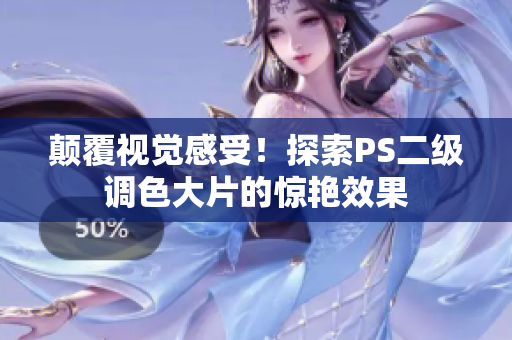 顛覆視覺(jué)感受！探索PS二級(jí)調(diào)色大片的驚艷效果