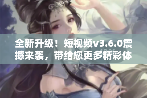 全新升級！短視頻v3.6.0震撼來襲，帶給您更多精彩體驗(yàn)！