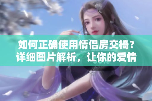 如何正確使用情侶房交椅？詳細(xì)圖片解析，讓你的愛情更加火熱！