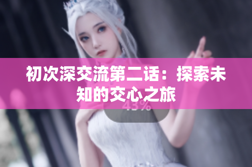 初次深交流第二話：探索未知的交心之旅