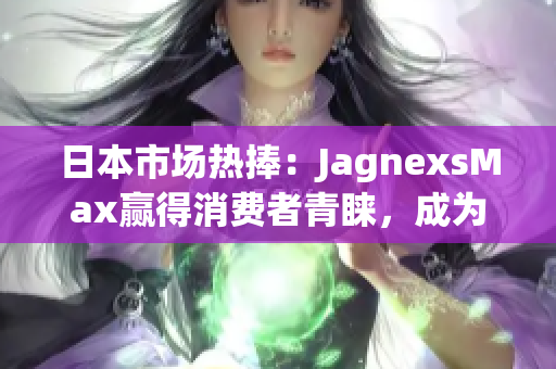 日本市場熱捧：JagnexsMax贏得消費者青睞，成為首選品牌