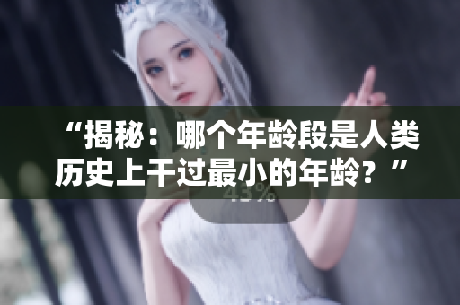 “揭秘：哪個年齡段是人類歷史上干過最小的年齡？”