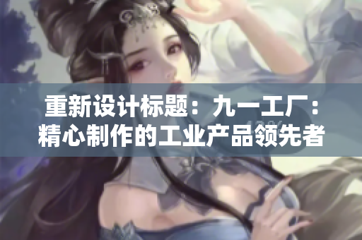 重新設計標題：九一工廠：精心制作的工業(yè)產品領先者
