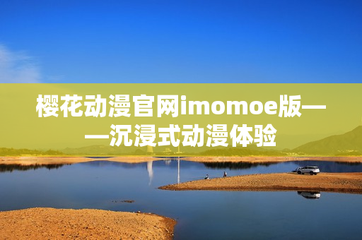 櫻花動漫官網imomoe版——沉浸式動漫體驗