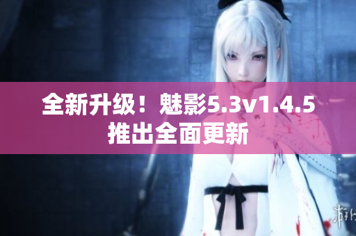 全新升級！魅影5.3v1.4.5推出全面更新