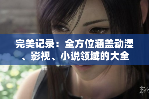 完美記錄：全方位涵蓋動漫、影視、小說領域的大全