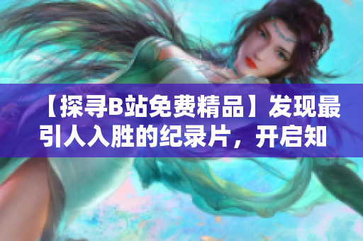 【探尋B站免費精品】發(fā)現(xiàn)最引人入勝的紀錄片，開啟知識與娛樂的奇妙之旅