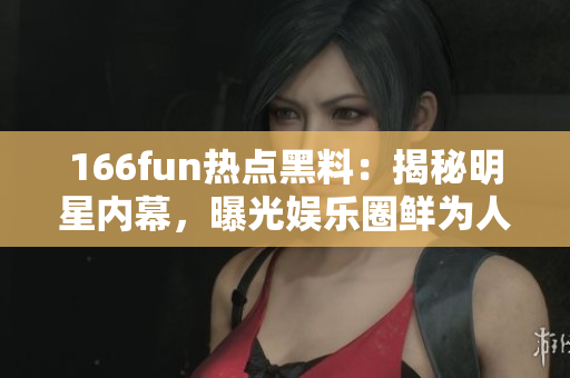 166fun熱點黑料：揭秘明星內(nèi)幕，曝光娛樂圈鮮為人知的故事