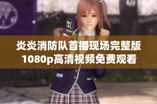 炎炎消防隊(duì)首播現(xiàn)場(chǎng)完整版1080p高清視頻免費(fèi)觀看