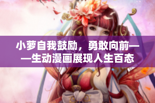小蘿自我鼓勵，勇敢向前——生動漫畫展現(xiàn)人生百態(tài)