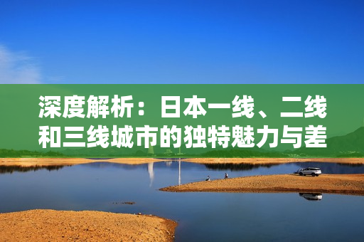 深度解析：日本一線、二線和三線城市的獨特魅力與差異