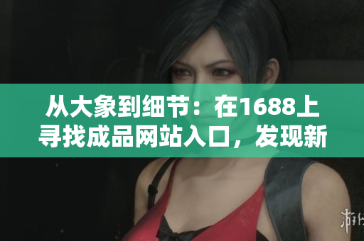 從大象到細節(jié)：在1688上尋找成品網站入口，發(fā)現(xiàn)新商機