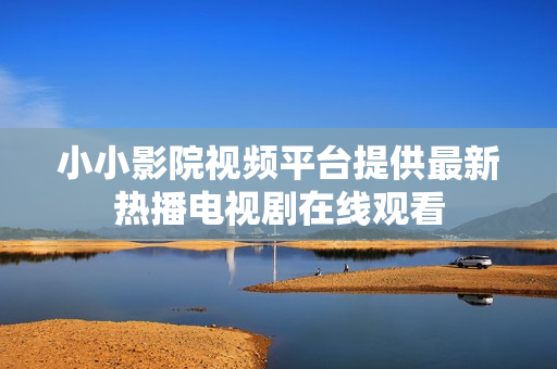 小小影院視頻平臺(tái)提供最新熱播電視劇在線觀看