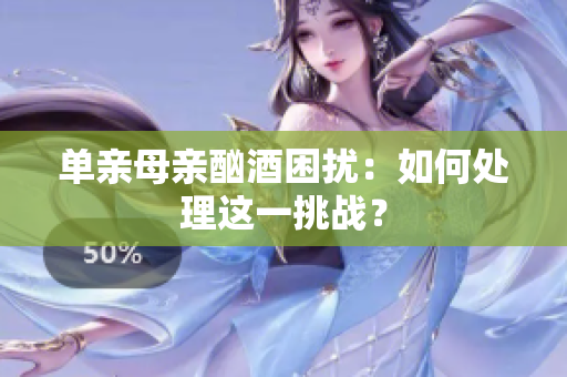 單親母親酗酒困擾：如何處理這一挑戰(zhàn)？