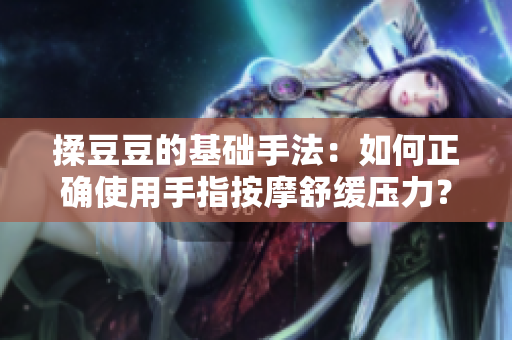 揉豆豆的基礎(chǔ)手法：如何正確使用手指按摩舒緩壓力？