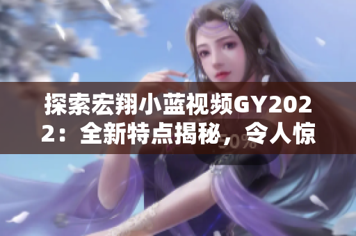 探索宏翔小藍(lán)視頻GY2022：全新特點(diǎn)揭秘，令人驚嘆的功能和技術(shù)解析