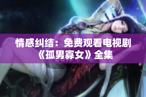 情感糾結(jié)：免費(fèi)觀看電視劇《孤男寡女》全集