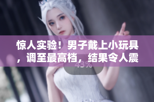 驚人實驗！男子戴上小玩具，調(diào)至最高檔，結(jié)果令人震驚！