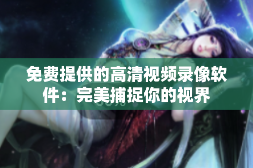 免費提供的高清視頻錄像軟件：完美捕捉你的視界