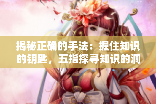 揭秘正確的手法：握住知識(shí)的鑰匙，五指探尋知識(shí)的洞穴