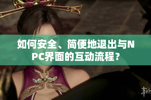 如何安全、簡便地退出與NPC界面的互動流程？