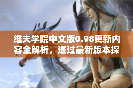 維夫?qū)W院中文版0.98更新內(nèi)容全解析，透過(guò)最新版本探尋維夫養(yǎng)成之道