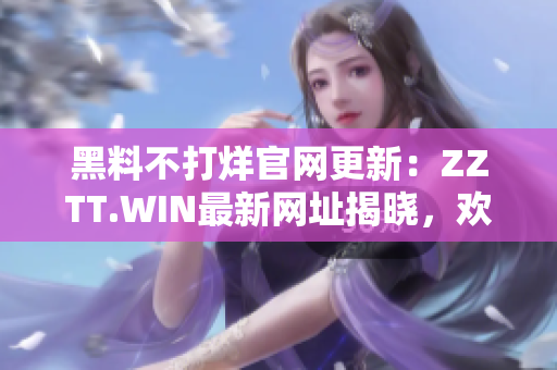 黑料不打烊官網(wǎng)更新：ZZTT.WIN最新網(wǎng)址揭曉，歡迎訪問(wèn)獲取最新爆料！