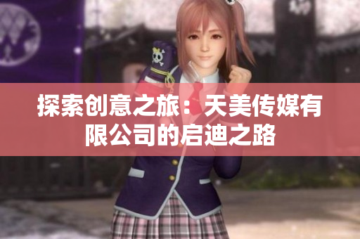 探索創(chuàng)意之旅：天美傳媒有限公司的啟迪之路