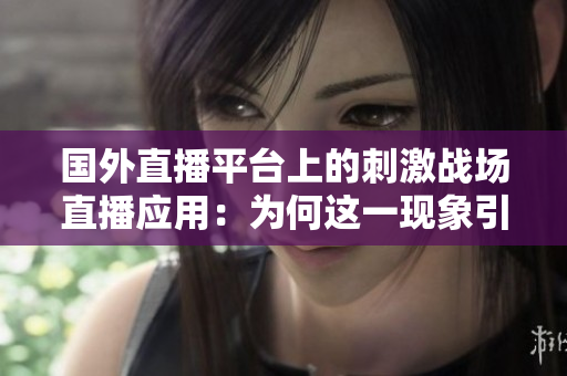 國外直播平臺上的刺激戰(zhàn)場直播應用：為何這一現(xiàn)象引起廣泛關注？