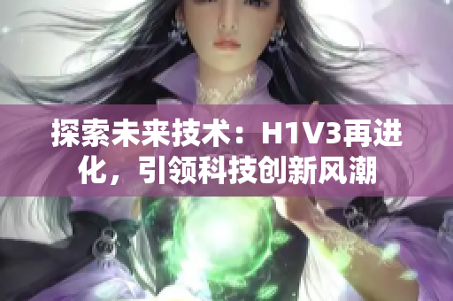 探索未來(lái)技術(shù)：H1V3再進(jìn)化，引領(lǐng)科技創(chuàng)新風(fēng)潮