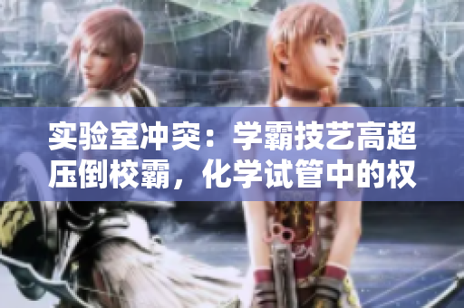 實驗室沖突：學霸技藝高超壓倒校霸，化學試管中的權力之爭