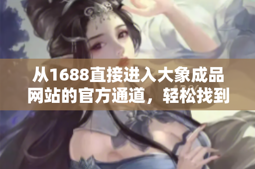從1688直接進(jìn)入大象成品網(wǎng)站的官方通道，輕松找到您需要的商品和服務(wù)