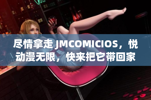 盡情拿走 JMCOMICIOS，悅動漫無限，快來把它帶回家吧