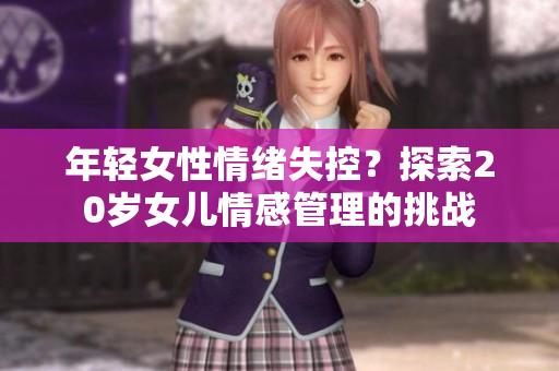 年輕女性情緒失控？探索20歲女兒情感管理的挑戰(zhàn)