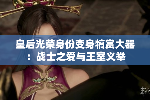 皇后光榮身份變身犒賞大器：戰(zhàn)士之愛(ài)與王室義舉