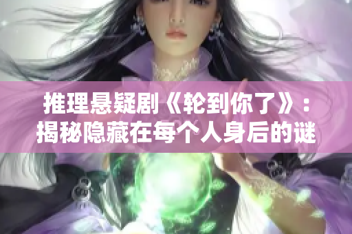 推理懸疑劇《輪到你了》：揭秘隱藏在每個(gè)人身后的謎團(tuán)