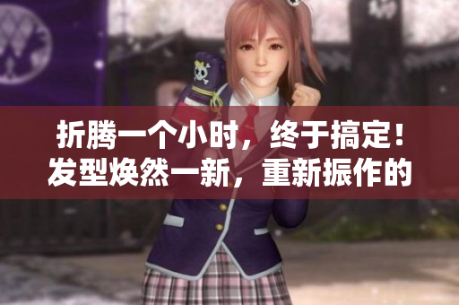 折騰一個(gè)小時(shí)，終于搞定！發(fā)型煥然一新，重新振作的頭發(fā)煥發(fā)生機(jī)。