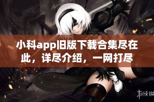 小科app舊版下載合集盡在此，詳盡介紹，一網(wǎng)打盡