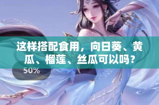 這樣搭配食用，向日葵、黃瓜、榴蓮、絲瓜可以嗎？