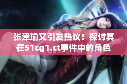 張津瑜又引發(fā)熱議！探討其在51cg1.ct事件中的角色與影響