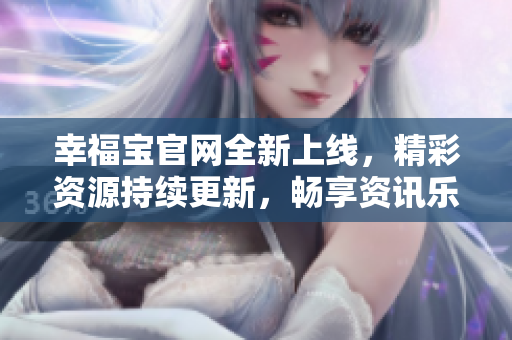 幸福寶官網(wǎng)全新上線，精彩資源持續(xù)更新，暢享資訊樂(lè)趣!