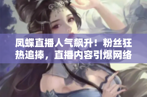 鳳蝶直播人氣飆升！粉絲狂熱追捧，直播內(nèi)容引爆網(wǎng)絡(luò)熱點(diǎn)，網(wǎng)友熱議不停