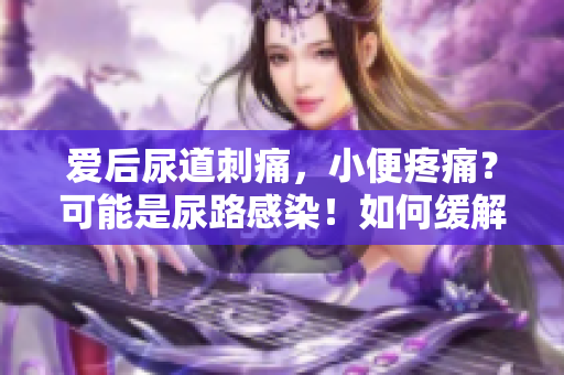 愛后尿道刺痛，小便疼痛？可能是尿路感染！如何緩解癥狀？